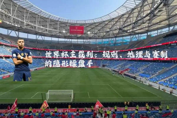 世界杯主裁判:规则、地理与赛制的隐形操盘手
