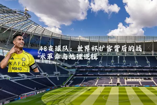 48支球队:世界杯扩容背后的战术革命与地理逻辑