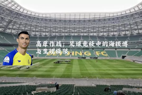 高原作战:足球竞技中的海拔博弈与生理极限