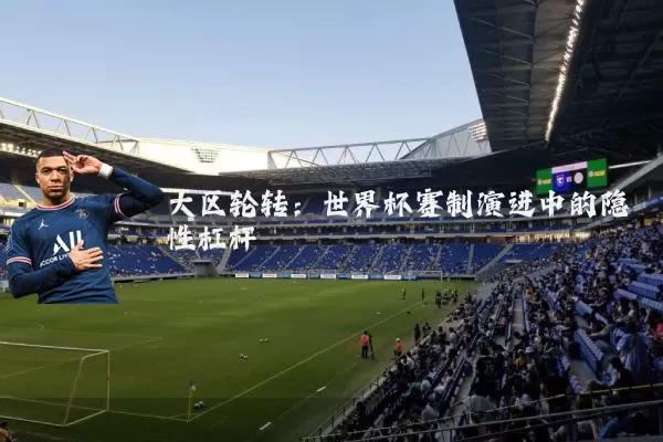 大区轮转:世界杯赛制演进中的隐性杠杆