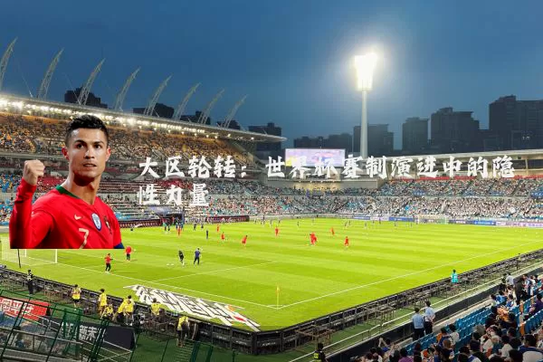 大区轮转:世界杯赛制演进中的隐性力量