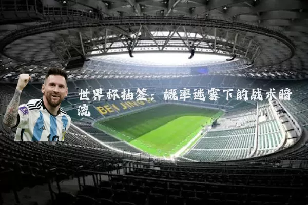 世界杯抽签:概率迷雾下的战术暗流