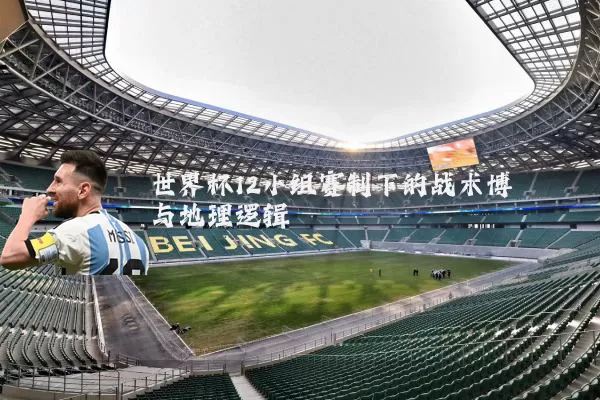 世界杯12小组赛制下的战术博弈与地理逻辑