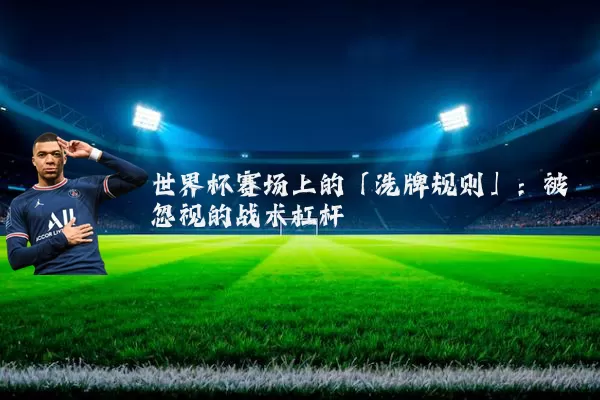 世界杯赛场上的「洗牌规则」:被忽视的战术杠杆