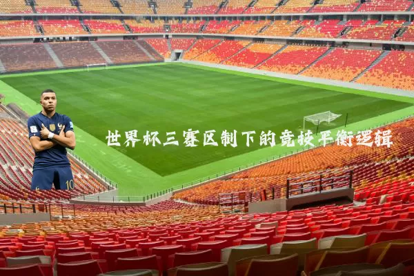 世界杯三赛区制下的竞技平衡逻辑