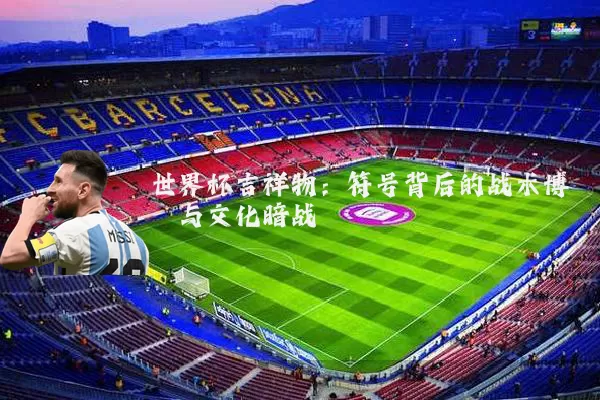 世界杯吉祥物：符号背后的战术博弈与文化暗战