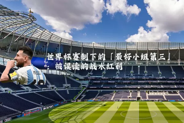 世界杯赛制下的「最好小组第三」:被误读的战术红利