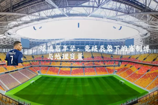 球迷嘉年华:竞技表象下的赛制博弈与地理变量