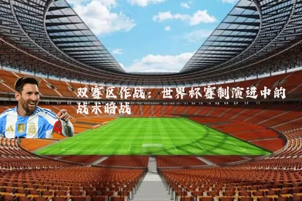 双赛区作战:世界杯赛制演进中的战术暗战
