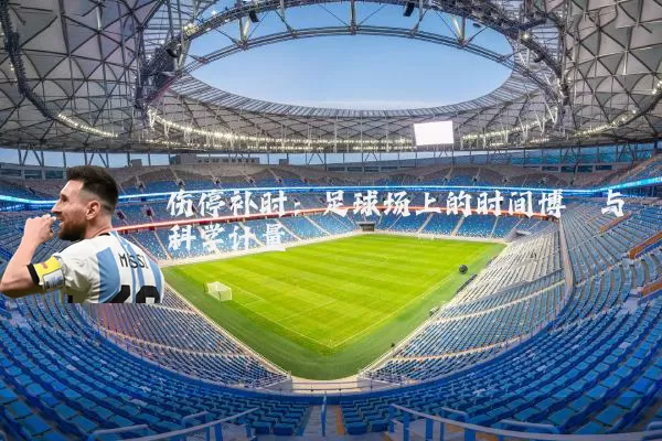 伤停补时:足球场上的时间博弈与科学计量