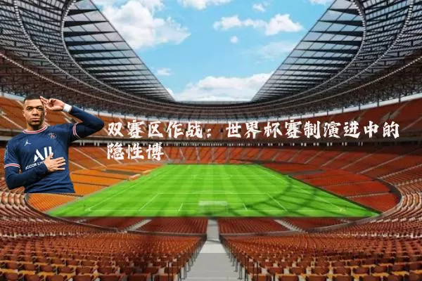双赛区作战：世界杯赛制演进中的隐性博弈