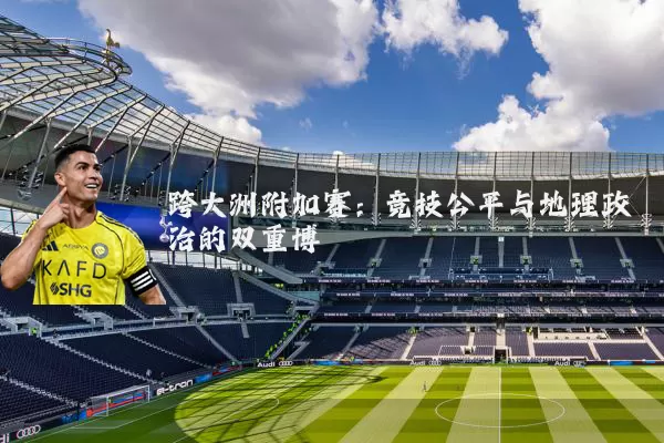 跨大洲附加赛：竞技公平与地理政治的双重博弈