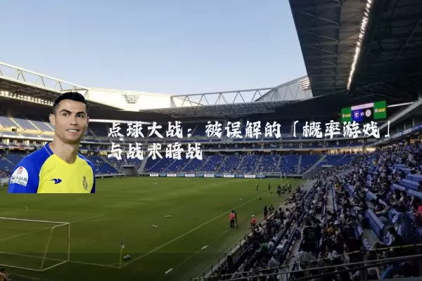 点球大战：被误解的「概率游戏」与战术暗战