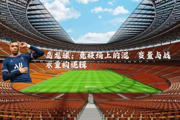 乌龙球:竞技场上的混沌变量与战术重构逻辑