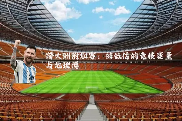 跨大洲附加赛:被低估的竞技变量与地理博弈
