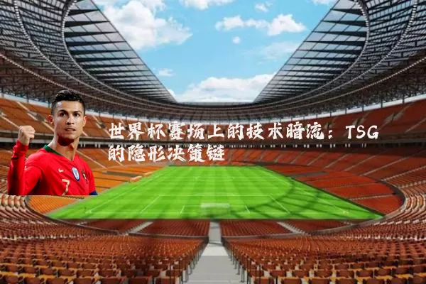 世界杯赛场上的技术暗流：TSG的隐形决策链