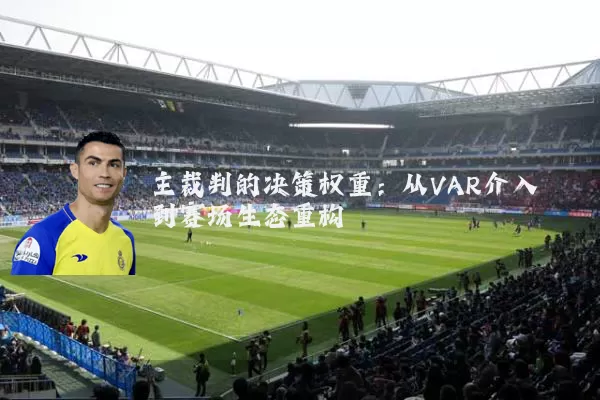 主裁判的决策权重:从VAR介入到赛场生态重构