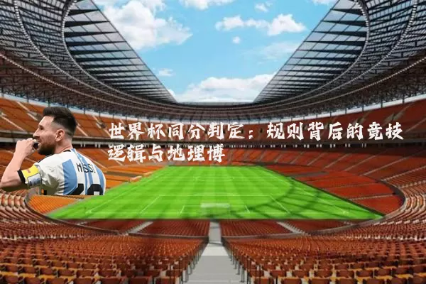 世界杯同分判定:规则背后的竞技逻辑与地理博弈